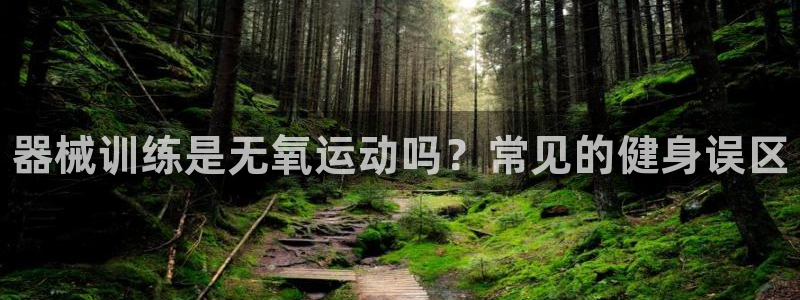 z6尊龙凯时旗舰厅首页:器械训练是无氧运动吗?常见的健身误区