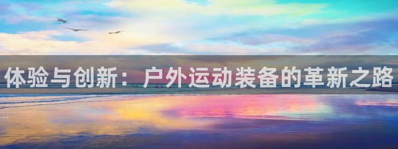 尊龙凯时官网正规吗:体验与创新:户外运动装备的革新之路